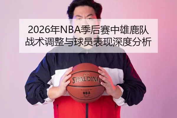 2026年NBA季后赛中雄鹿队战术调整与球员表现深度分析