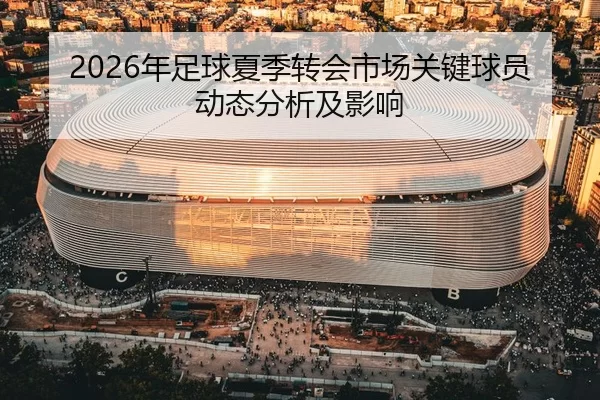 2026年足球夏季转会市场关键球员动态分析及影响