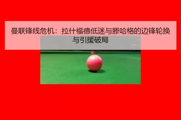 曼联锋线危机：拉什福德低迷与滕哈格的边锋轮换与引援破局