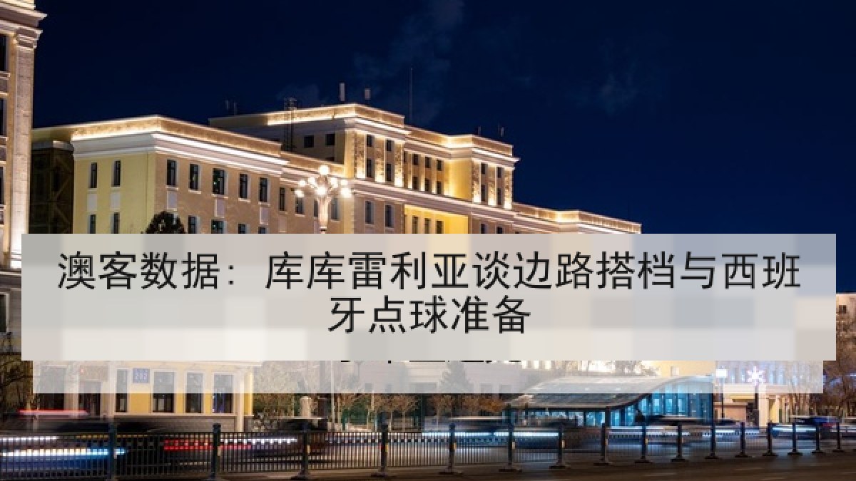 澳客数据: 库库雷利亚谈边路搭档与西班牙点球准备