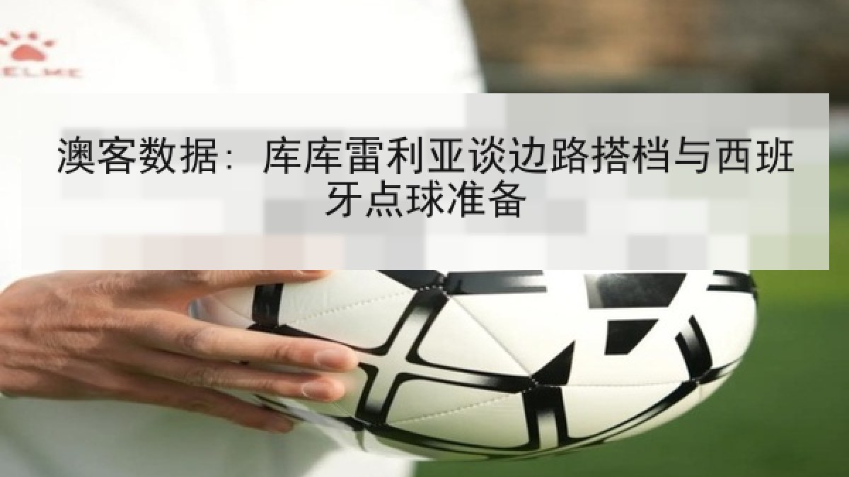 澳客数据: 库库雷利亚谈边路搭档与西班牙点球准备