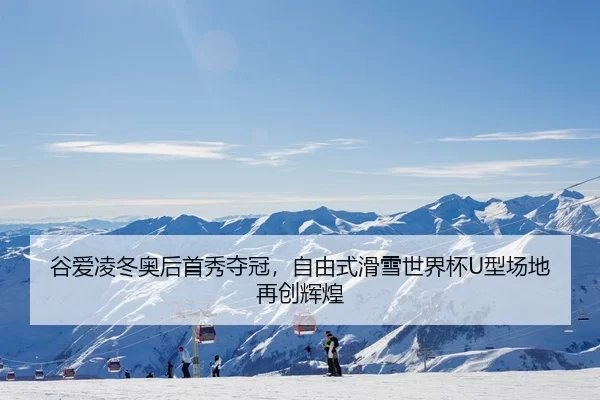 谷爱凌冬奥后首秀夺冠，自由式滑雪世界杯U型场地再创辉煌