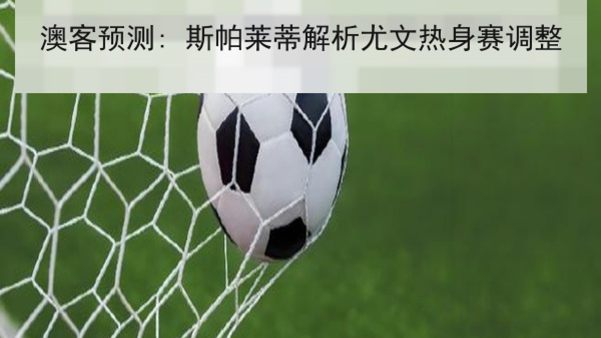 澳客预测: 斯帕莱蒂解析尤文热身赛调整 澳客预测: 斯帕莱蒂解析尤文热身赛调整