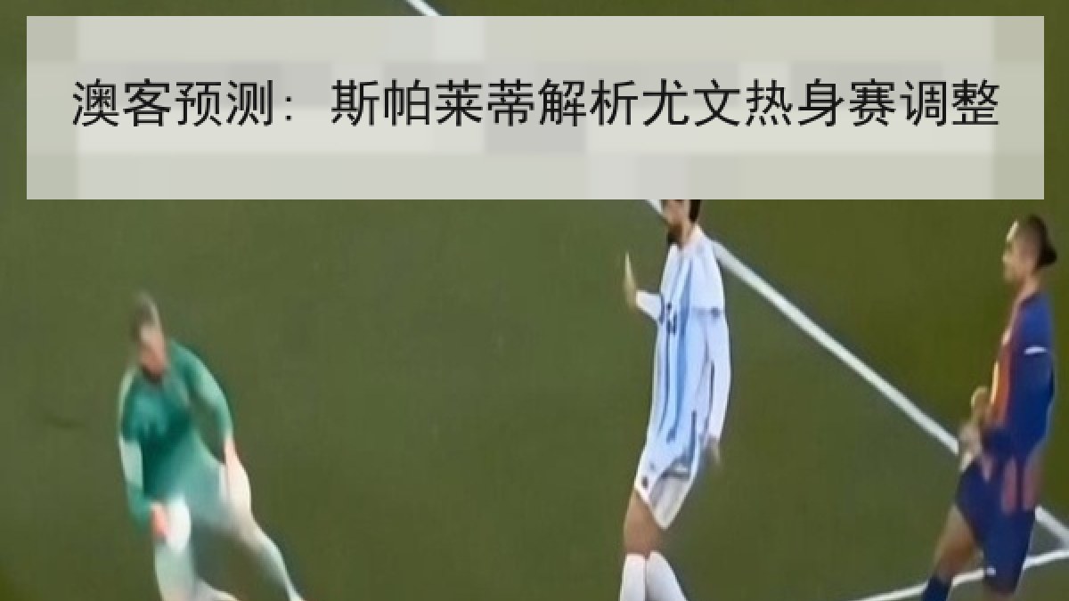 澳客预测: 斯帕莱蒂解析尤文热身赛调整
