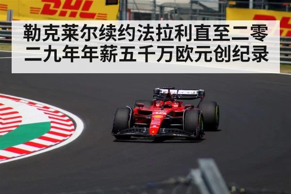 勒克莱尔续约法拉利直至二零二九年年薪五千万欧元创纪录