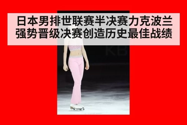 日本男排世联赛半决赛力克波兰强势晋级决赛创造历史最佳战绩