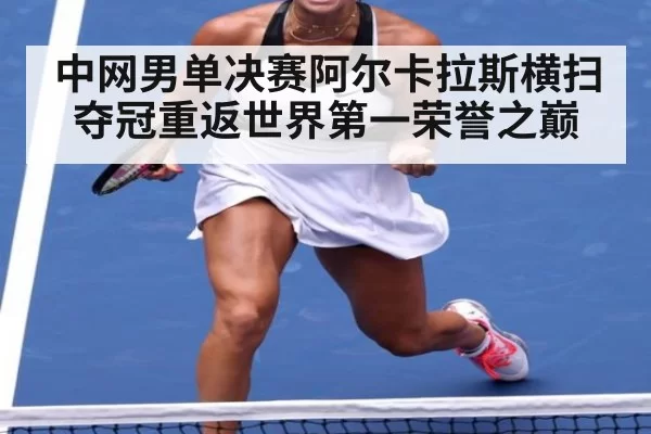中网男单决赛阿尔卡拉斯横扫夺冠重返世界第一荣誉之巅
