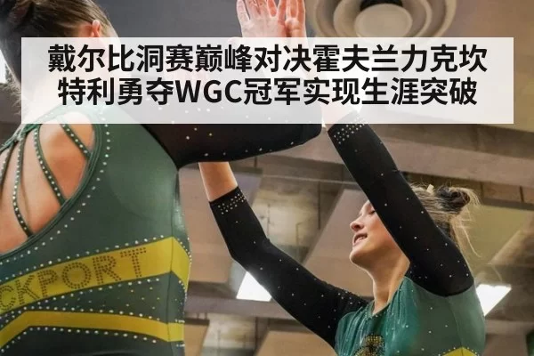 戴尔比洞赛巅峰对决霍夫兰力克坎特利勇夺WGC冠军实现生涯突破