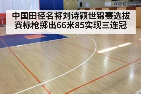 中国田径名将刘诗颖世锦赛选拔赛标枪掷出66米85实现三连冠