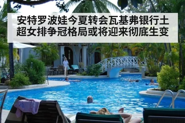 安特罗波娃今夏转会瓦基弗银行土超女排争冠格局或将迎来彻底生变