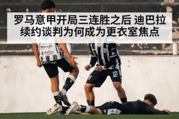罗马意甲开局三连胜之后 迪巴拉续约谈判为何成为更衣室焦点