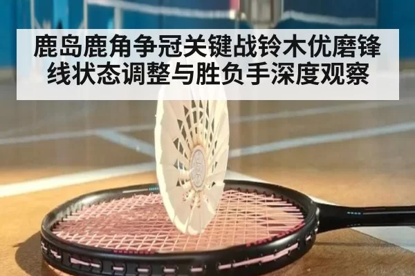 鹿岛鹿角争冠关键战铃木优磨锋线状态调整与胜负手深度观察