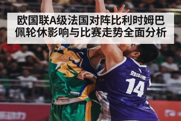 欧国联A级法国对阵比利时姆巴佩轮休影响与比赛走势全面分析