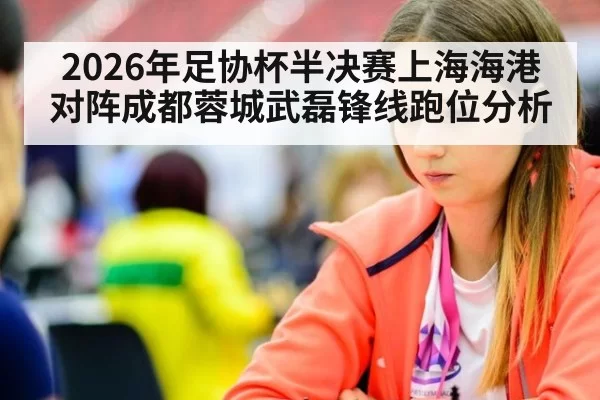 2026年足协杯半决赛上海海港对阵成都蓉城武磊锋线跑位分析