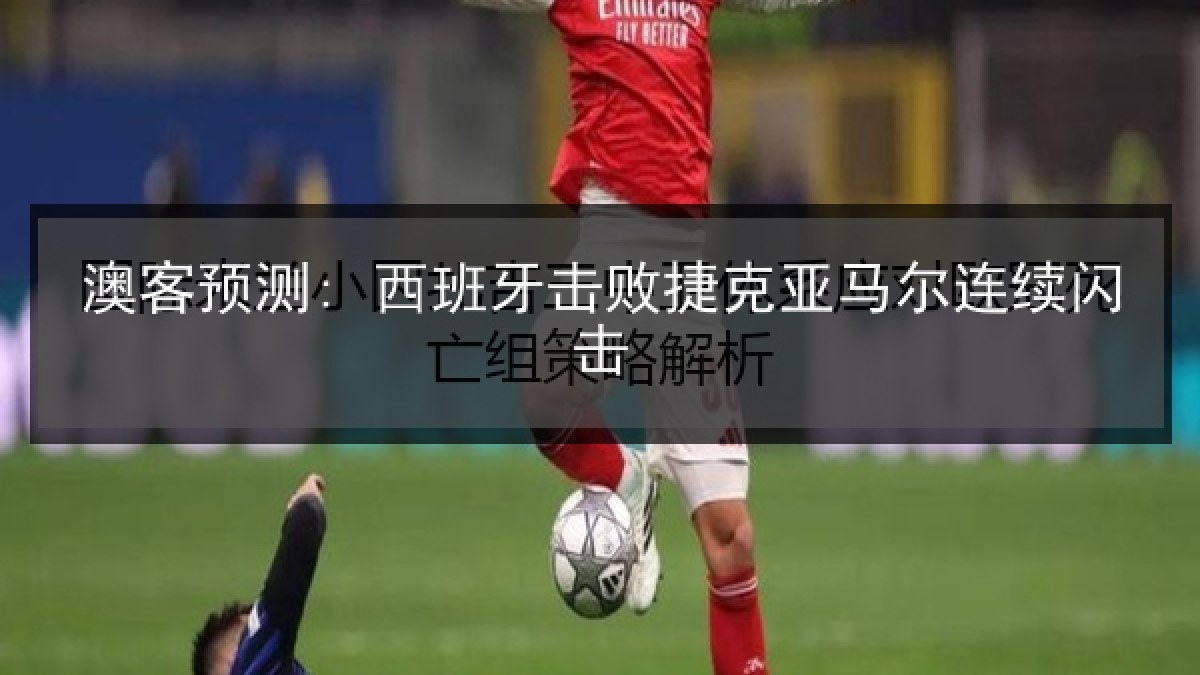 澳客预测: 西班牙击败捷克亚马尔连续闪击 澳客预测: 西班牙击败捷克亚马尔连续闪击